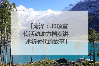 菏泽：39项宣传活动助力档案讲述新时代的故事