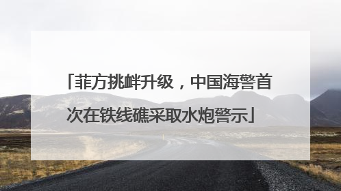 菲方挑衅升级，中国海警首次在铁线礁采取水炮警示