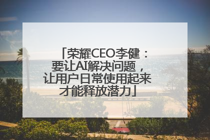 荣耀CEO李健：要让AI解决问题，让用户日常使用起来才能释放潜力