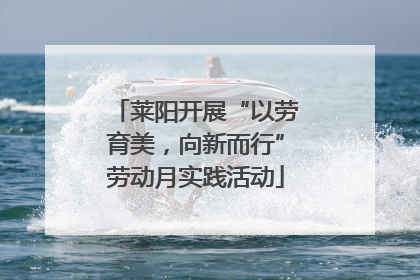 莱阳开展“以劳育美，向新而行”劳动月实践活动