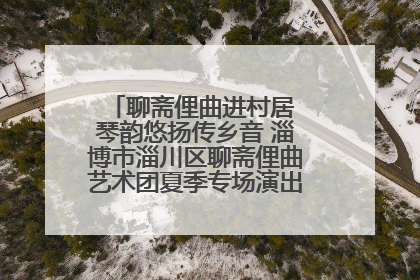 聊斋俚曲进村居 琴韵悠扬传乡音 淄博市淄川区聊斋俚曲艺术团夏季专场演出在杏园子村举行