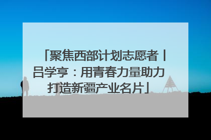 聚焦西部计划志愿者丨吕学亨：用青春力量助力打造新疆产业名片