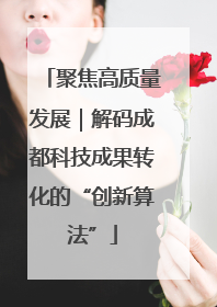 聚焦高质量发展｜解码成都科技成果转化的“创新算法”