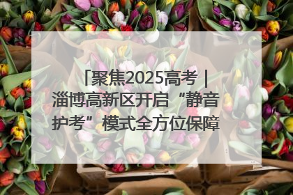 聚焦2025高考｜淄博高新区开启“静音护考”模式全方位保障高考环境整洁
