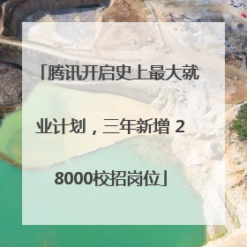 腾讯开启史上最大就业计划，三年新增 28000校招岗位