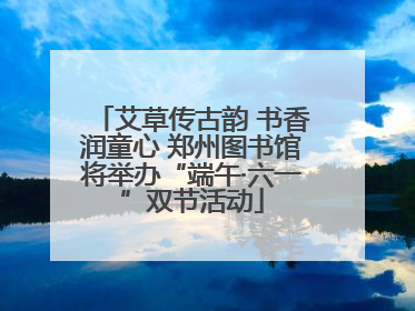 艾草传古韵 书香润童心 郑州图书馆将举办“端午·六一”双节活动