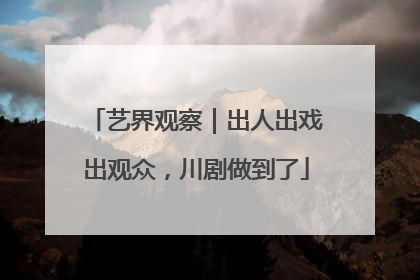 艺界观察｜出人出戏出观众，川剧做到了