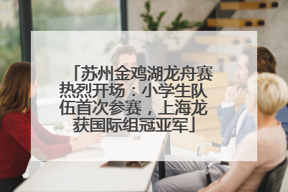 苏州金鸡湖龙舟赛热烈开场：小学生队伍首次参赛，上海龙获国际组冠亚军