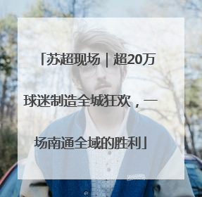 苏超现场｜超20万球迷制造全城狂欢，一场南通全域的胜利