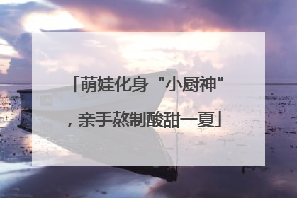 萌娃化身“小厨神”，亲手熬制酸甜一夏