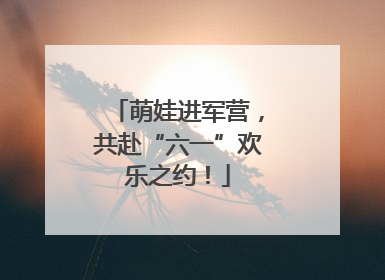 萌娃进军营，共赴“六一”欢乐之约！