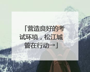 营造良好的考试环境，松江城管在行动→