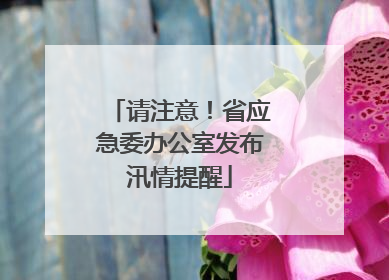 请注意！省应急委办公室发布汛情提醒
