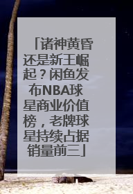 诸神黄昏还是新王崛起？闲鱼发布NBA球星商业价值榜，老牌球星持续占据销量前三