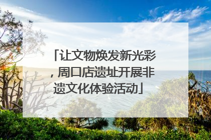 让文物焕发新光彩，周口店遗址开展非遗文化体验活动