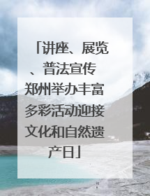 讲座、展览、普法宣传 郑州举办丰富多彩活动迎接文化和自然遗产日