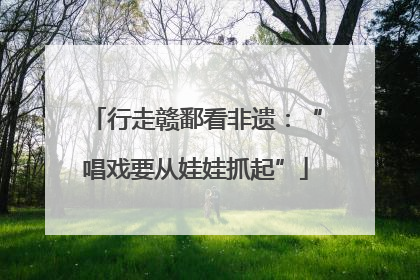 行走赣鄱看非遗：“唱戏要从娃娃抓起”