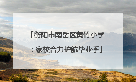 衡阳市南岳区黄竹小学：家校合力护航毕业季