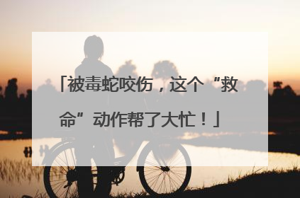 被毒蛇咬伤，这个“救命”动作帮了大忙！
