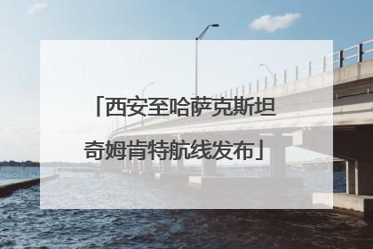西安至哈萨克斯坦奇姆肯特航线发布