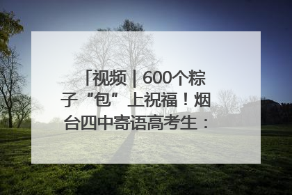 视频｜600个粽子“包”上祝福！烟台四中寄语高考生：一举高“粽”