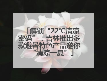 解锁“22℃清凉密码”，吉林推出多款避暑特色产品邀你“清凉一夏”