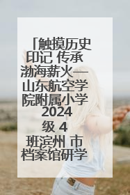 触摸历史印记 传承渤海薪火—山东航空学院附属小学 2024 级 4 班滨州 市档案馆研学实践活动