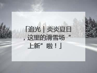追光｜炎炎夏日，这里的滑雪场“上新”啦！