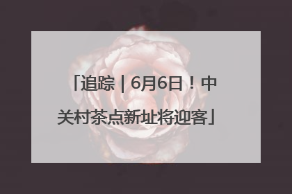 追踪｜6月6日！中关村茶点新址将迎客