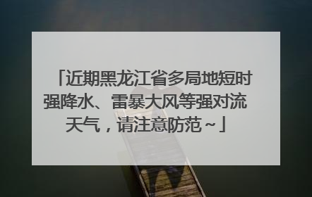 近期黑龙江省多局地短时强降水、雷暴大风等强对流天气，请注意防范～