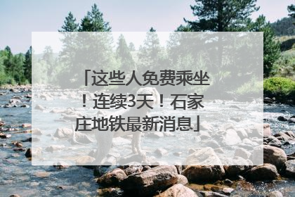 这些人免费乘坐！连续3天！石家庄地铁最新消息