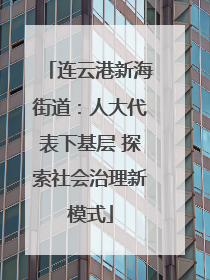 连云港新海街道：人大代表下基层 探索社会治理新模式