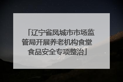 辽宁省凤城市市场监管局开展养老机构食堂食品安全专项整治