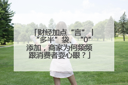 财经加点“言”丨“多半”袋、“0”添加，商家为何频频跟消费者耍心眼？