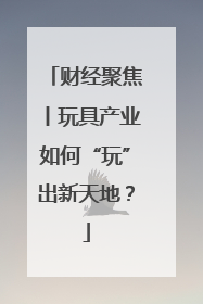 财经聚焦丨玩具产业如何“玩”出新天地？