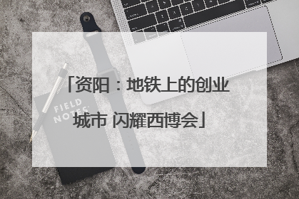 资阳：地铁上的创业城市 闪耀西博会