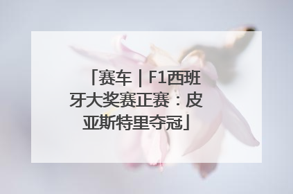 赛车｜F1西班牙大奖赛正赛：皮亚斯特里夺冠