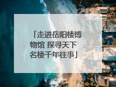 走进岳阳楼博物馆 探寻天下名楼千年往事