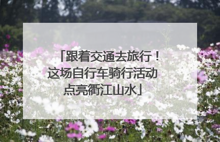 跟着交通去旅行！这场自行车骑行活动点亮衢江山水