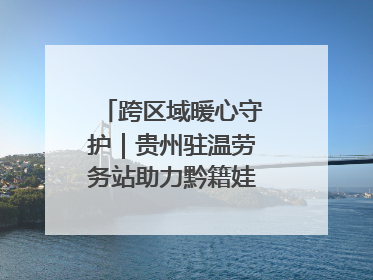 跨区域暖心守护｜贵州驻温劳务站助力黔籍娃入学无忧