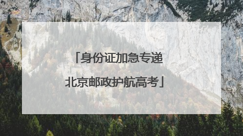 身份证加急专递 北京邮政护航高考