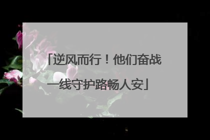 逆风而行！他们奋战一线守护路畅人安