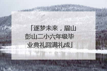 逐梦未来，眉山彭山二小六年级毕业典礼圆满礼成