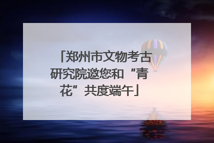 郑州市文物考古研究院邀您和“青花”共度端午