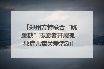 郑州方特联合“跳跳糖”志愿者开展孤独症儿童关爱活动