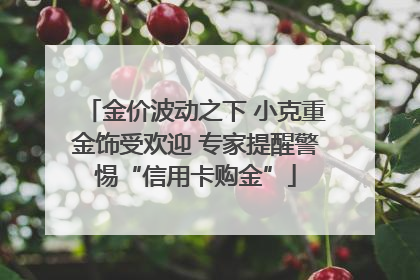 金价波动之下 小克重金饰受欢迎 专家提醒警惕“信用卡购金”