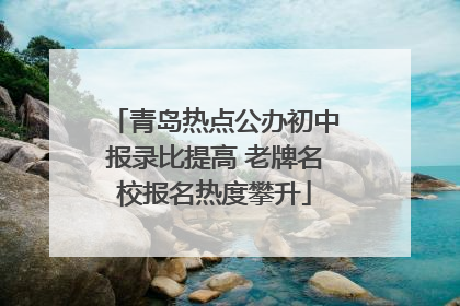 青岛热点公办初中报录比提高 老牌名校报名热度攀升