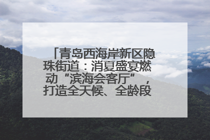 青岛西海岸新区隐珠街道：消夏盛宴燃动“滨海会客厅”，打造全天候、全龄段消费生态圈