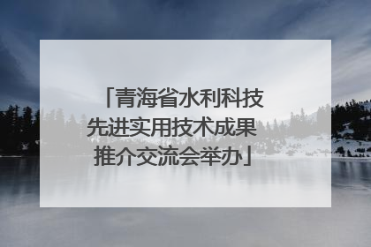 青海省水利科技先进实用技术成果推介交流会举办