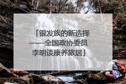 银发族的新选择——全国政协委员李明谈康养旅居